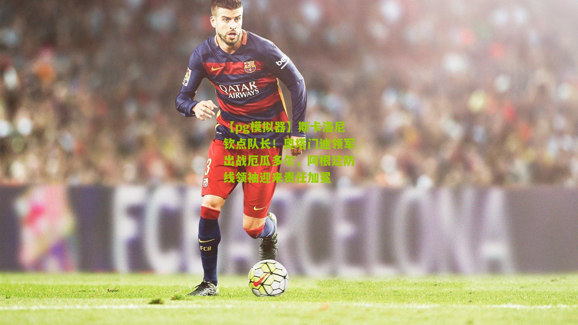 斯卡洛尼钦点队长!奥塔门迪领军出战厄瓜多尔,阿根廷防线领袖迎来责任加冕