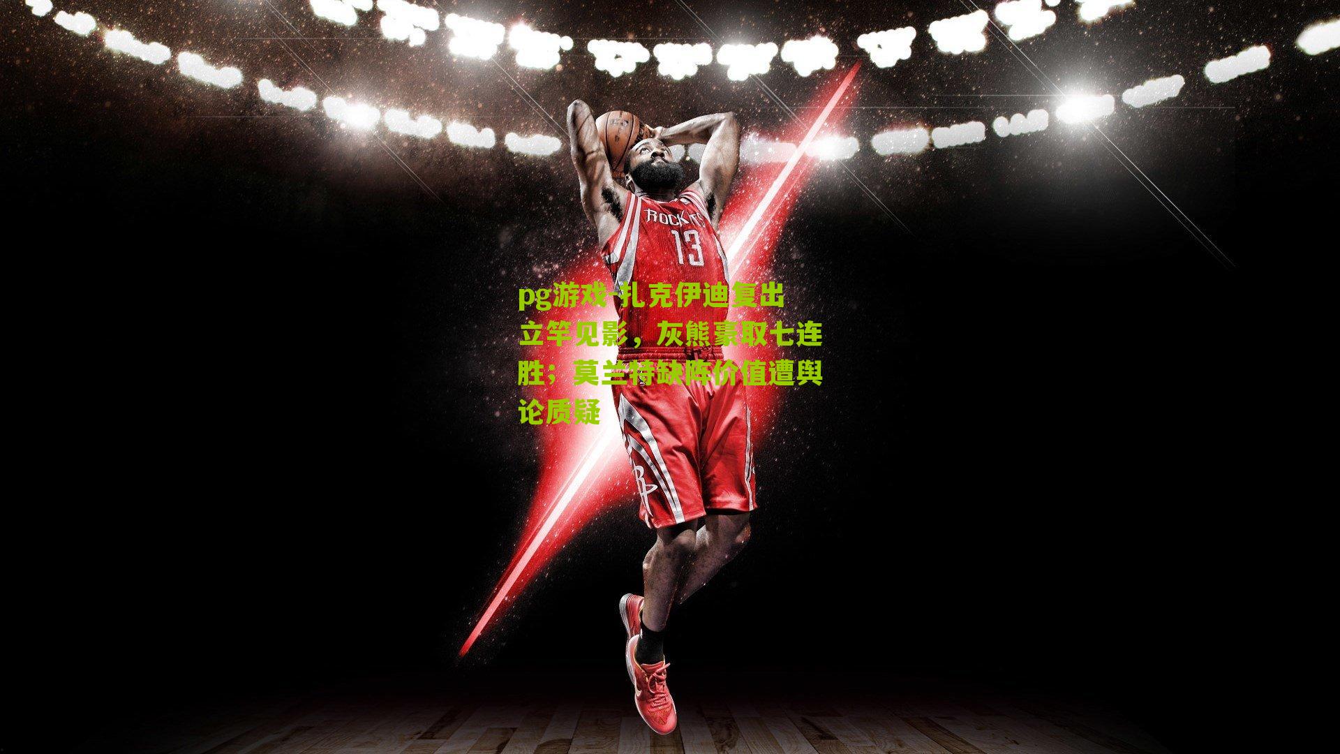 扎克伊迪复出立竿见影，灰熊豪取七连胜；莫兰特缺阵价值遭舆论质疑