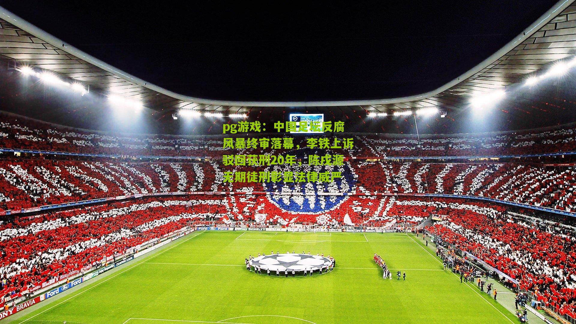 中国足坛反腐风暴终审落幕，李铁上诉驳回获刑20年，陈戌源无期徒刑彰显法律威严