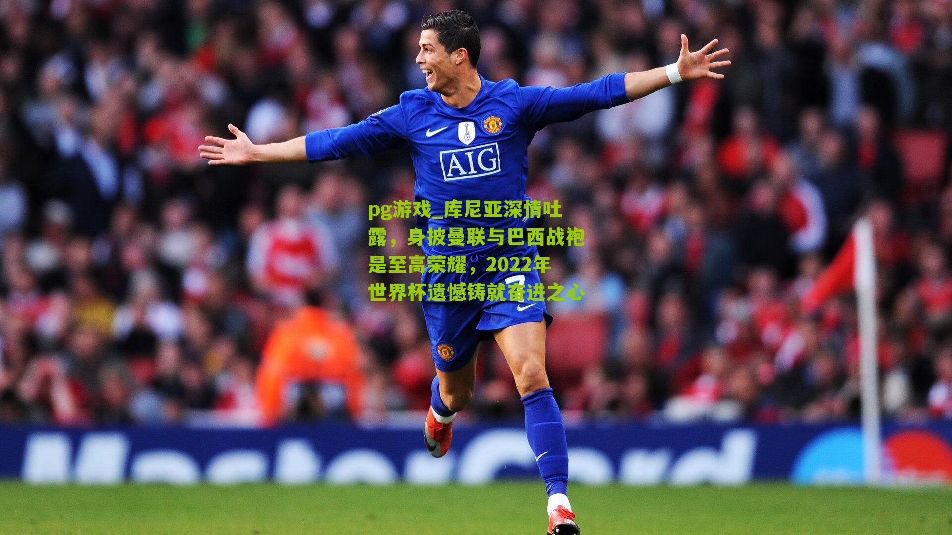 库尼亚深情吐露，身披曼联与巴西战袍是至高荣耀，2022年世界杯遗憾铸就奋进之心