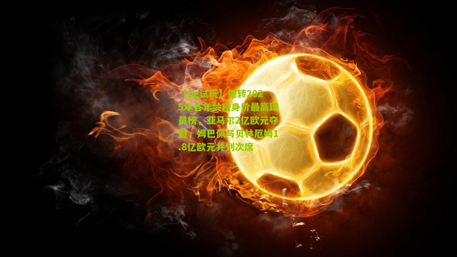 德转2025年各年龄段身价最高球员榜，亚马尔2亿欧元夺魁，姆巴佩与贝林厄姆1.8亿欧元并列次席