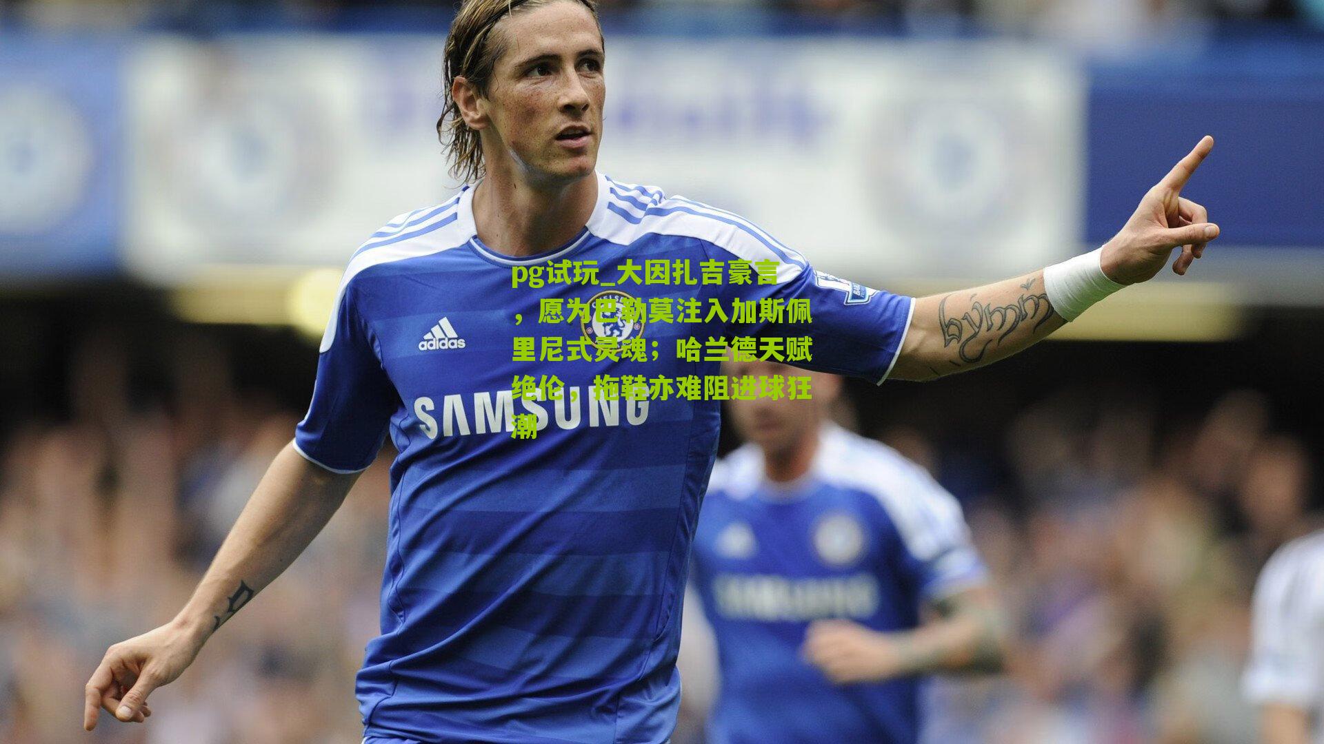 大因扎吉豪言,愿为巴勒莫注入加斯佩里尼式灵魂;哈兰德天赋绝伦,拖鞋亦难阻进球狂潮