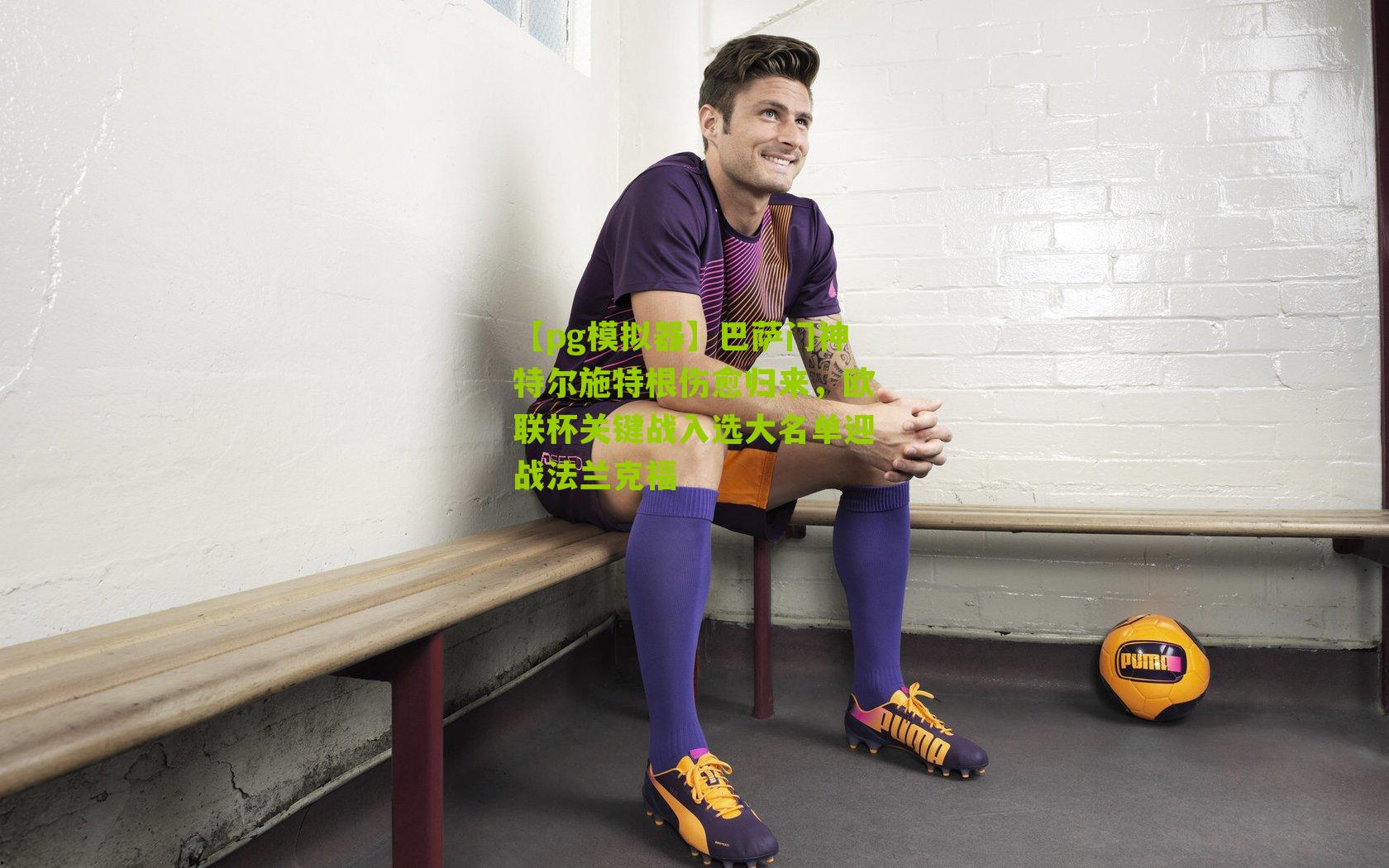 巴萨门神特尔施特根伤愈归来，欧联杯关键战入选大名单迎战法兰克福