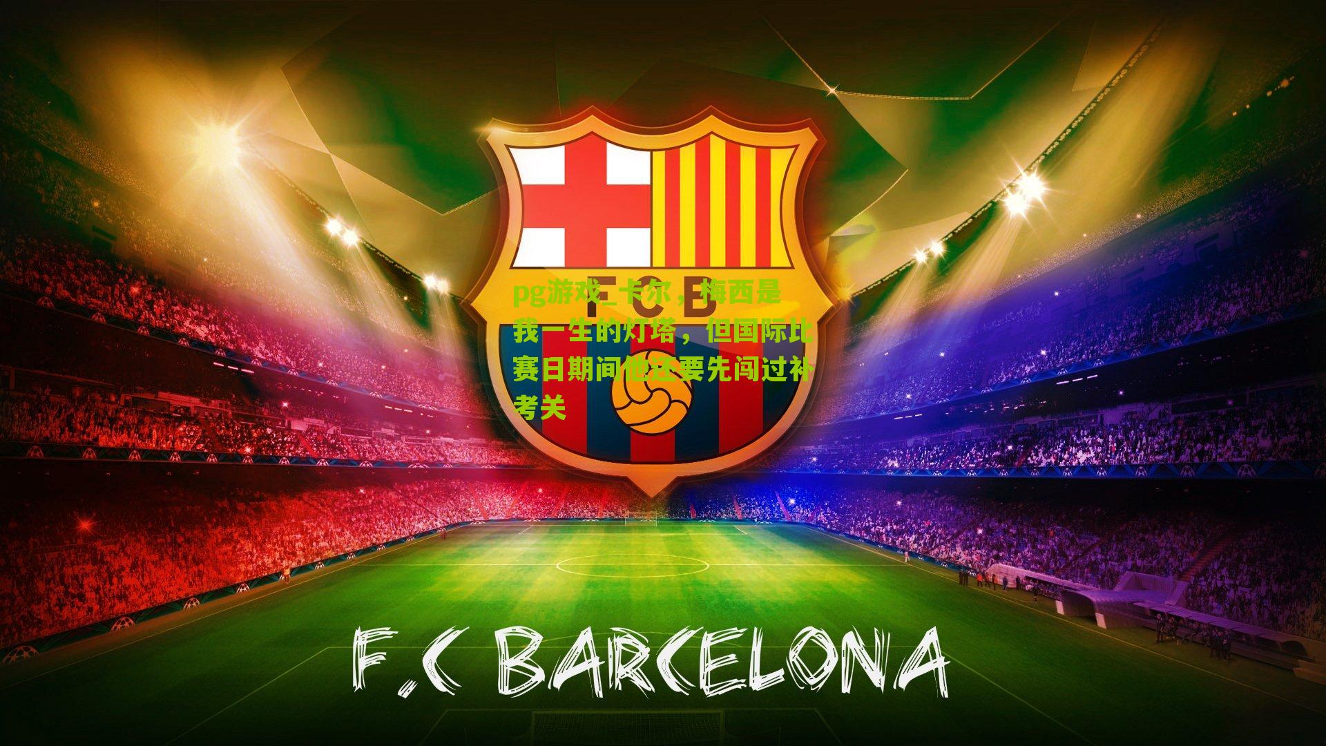 卡尔，梅西是我一生的灯塔，但国际比赛日期间他还要先闯过补考关